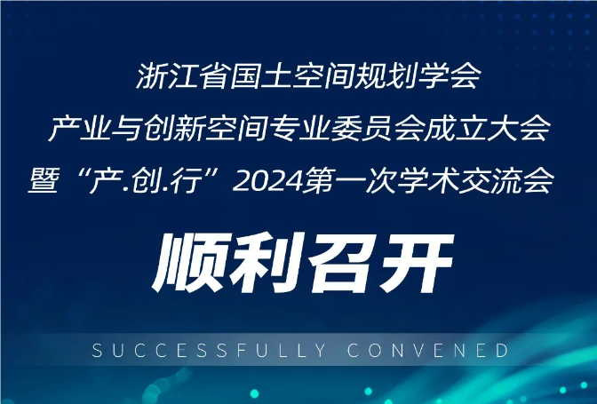 浙江省国土空间规划学会产业与创新空间专业委员会成立大会暨“产.创.行”2024第一次学术交流会顺利召开